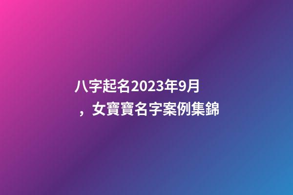 八字起名2023年9月，女寶寶名字案例集錦
